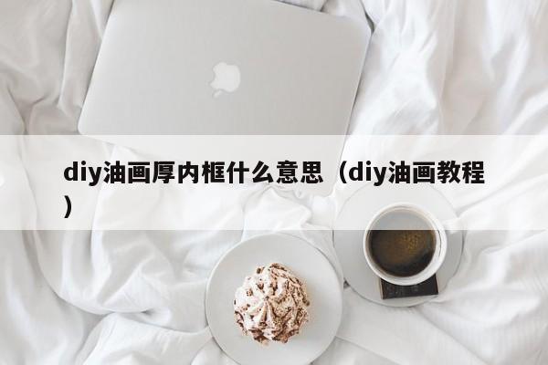 diy油画厚内框什么意思（diy油画教程）