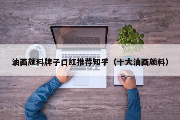 油画颜料牌子口红推荐知乎（十大油画颜料）