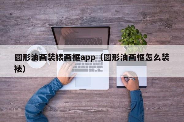 圆形油画装裱画框app（圆形油画框怎么装裱）