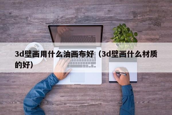 3d壁画用什么油画布好（3d壁画什么材质的好）