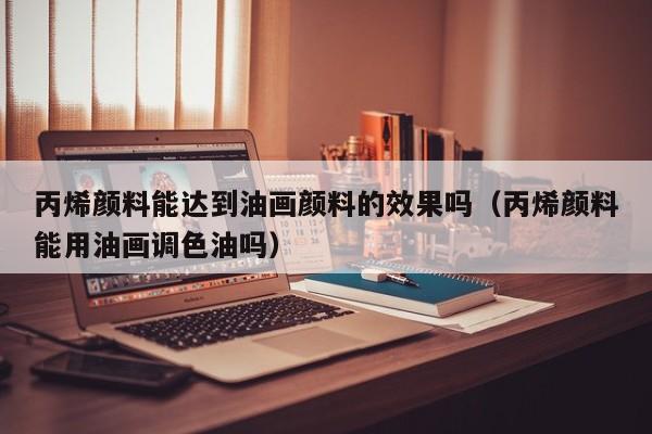 丙烯颜料能达到油画颜料的效果吗（丙烯颜料能用油画调色油吗）