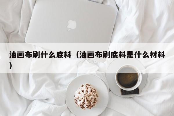 油画布刷什么底料（油画布刷底料是什么材料）