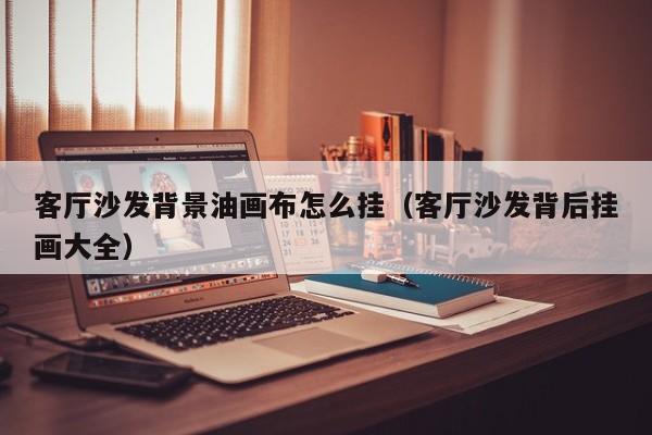 客厅沙发背景油画布怎么挂（客厅沙发背后挂画大全）