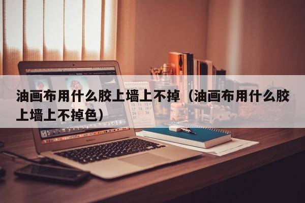 油画布用什么胶上墙上不掉（油画布用什么胶上墙上不掉色）