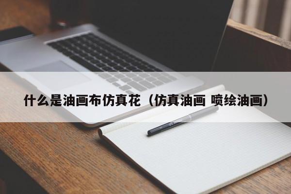 什么是油画布仿真花（仿真油画 喷绘油画）