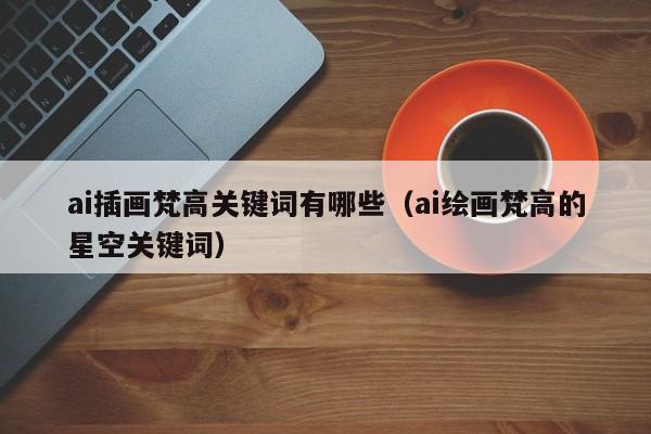 ai插画梵高关键词有哪些（ai绘画梵高的星空关键词）