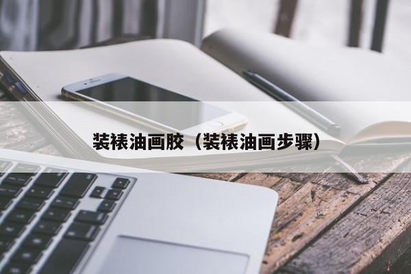 装裱油画胶（装裱油画步骤）