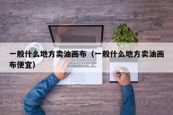 一般什么地方卖油画布（一般什么地方卖油画布便宜）