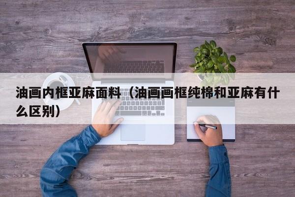 油画内框亚麻面料（油画画框纯棉和亚麻有什么区别）