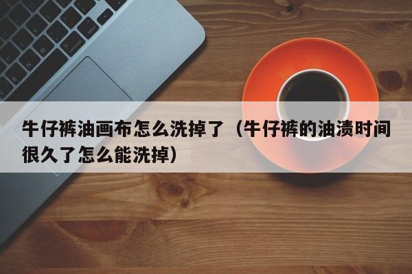 牛仔裤油画布怎么洗掉了（牛仔裤的油渍时间很久了怎么能洗掉）