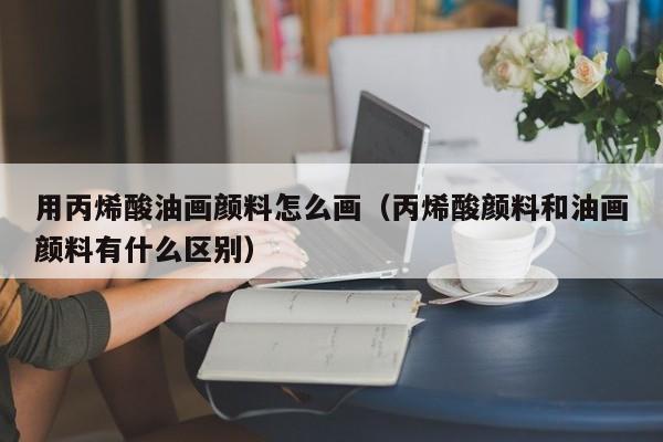 用丙烯酸油画颜料怎么画（丙烯酸颜料和油画颜料有什么区别）