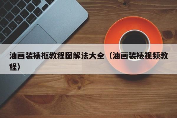 油画装裱框教程图解法大全（油画装裱视频教程）