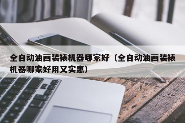全自动油画装裱机器哪家好（全自动油画装裱机器哪家好用又实惠）