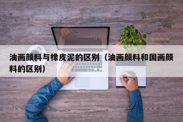 油画颜料与橡皮泥的区别（油画颜料和国画颜料的区别）