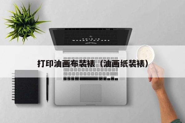 打印油画布装裱（油画纸装裱）