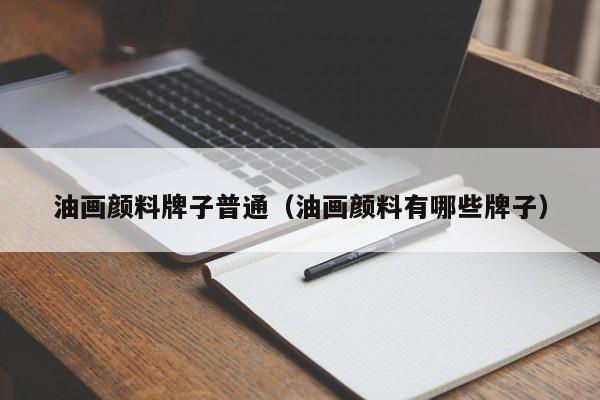 油画颜料牌子普通（油画颜料有哪些牌子）