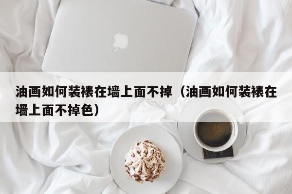 油画如何装裱在墙上面不掉（油画如何装裱在墙上面不掉色）