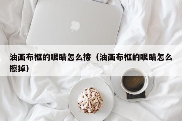 油画布框的眼睛怎么擦（油画布框的眼睛怎么擦掉）