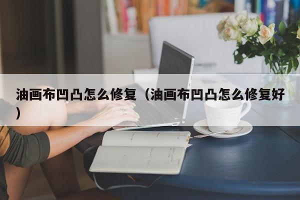 油画布凹凸怎么修复（油画布凹凸怎么修复好）