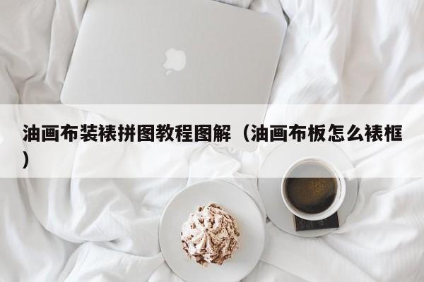 油画布装裱拼图教程图解（油画布板怎么裱框）