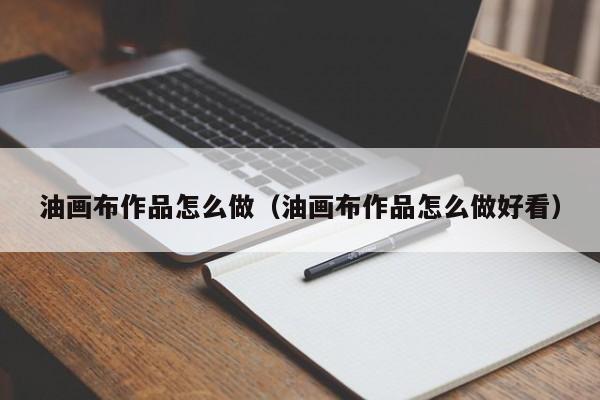 油画布作品怎么做（油画布作品怎么做好看）
