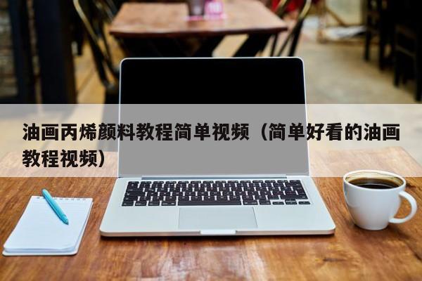 油画丙烯颜料教程简单视频（简单好看的油画教程视频）