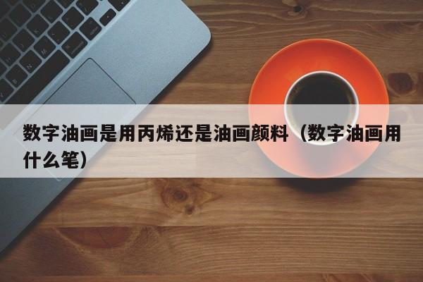 数字油画是用丙烯还是油画颜料（数字油画用什么笔）