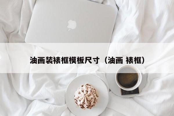 油画装裱框模板尺寸（油画 裱框）