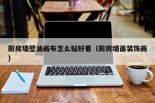 厨房墙壁油画布怎么贴好看（厨房墙面装饰画）