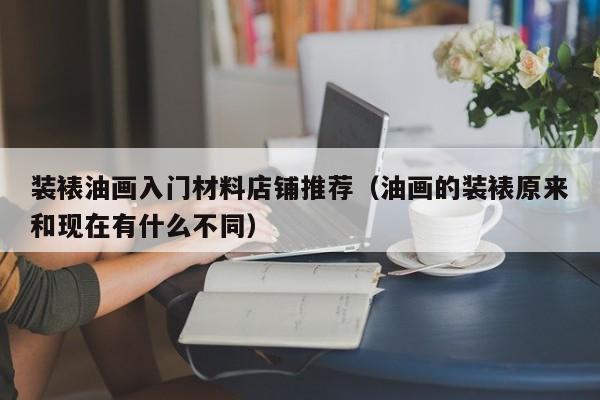 装裱油画入门材料店铺推荐（油画的装裱原来和现在有什么不同）