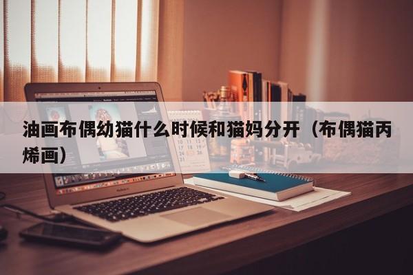 油画布偶幼猫什么时候和猫妈分开（布偶猫丙烯画）