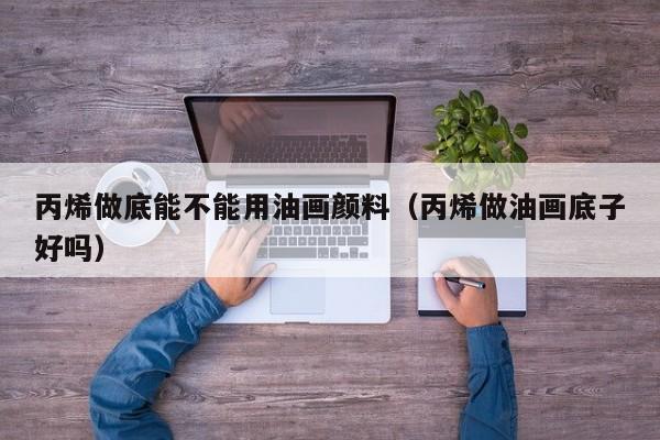 丙烯做底能不能用油画颜料（丙烯做油画底子好吗）