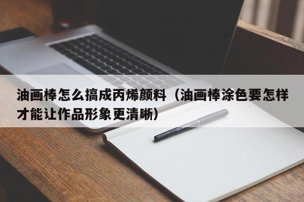 油画棒怎么搞成丙烯颜料（油画棒涂色要怎样才能让作品形象更清晰）