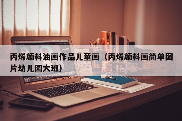 丙烯颜料油画作品儿童画（丙烯颜料画简单图片幼儿园大班）