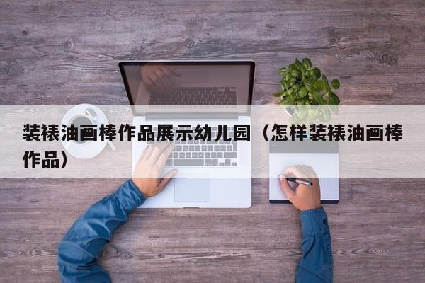 装裱油画棒作品展示幼儿园（怎样装裱油画棒作品）