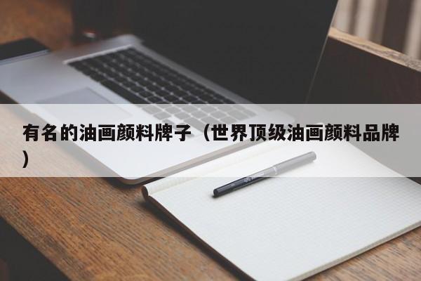 有名的油画颜料牌子（世界顶级油画颜料品牌）