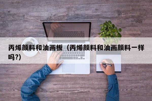 丙烯颜料和油画板（丙烯颜料和油画颜料一样吗?）
