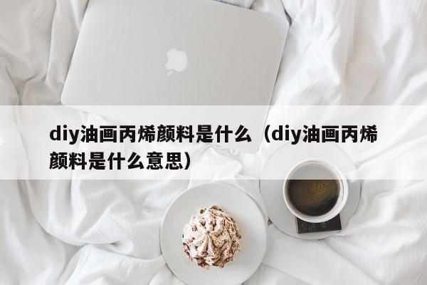 diy油画丙烯颜料是什么（diy油画丙烯颜料是什么意思）
