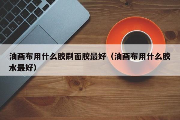 油画布用什么胶刷面胶最好（油画布用什么胶水最好）