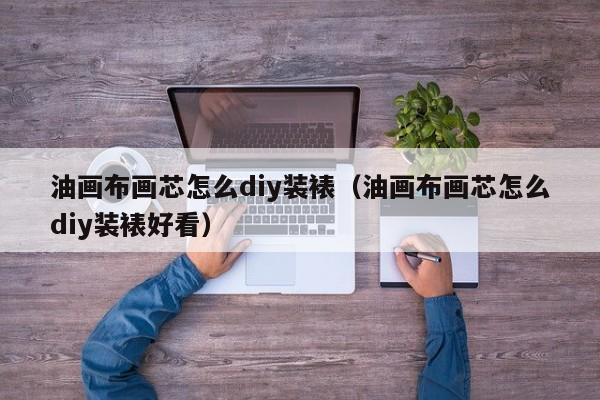 油画布画芯怎么diy装裱（油画布画芯怎么diy装裱好看）
