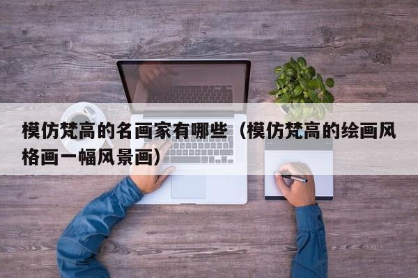 模仿梵高的名画家有哪些（模仿梵高的绘画风格画一幅风景画）