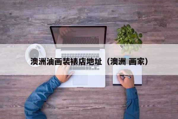 澳洲油画装裱店地址（澳洲 画家）