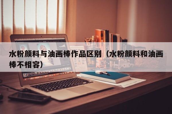 水粉颜料与油画棒作品区别（水粉颜料和油画棒不相容）