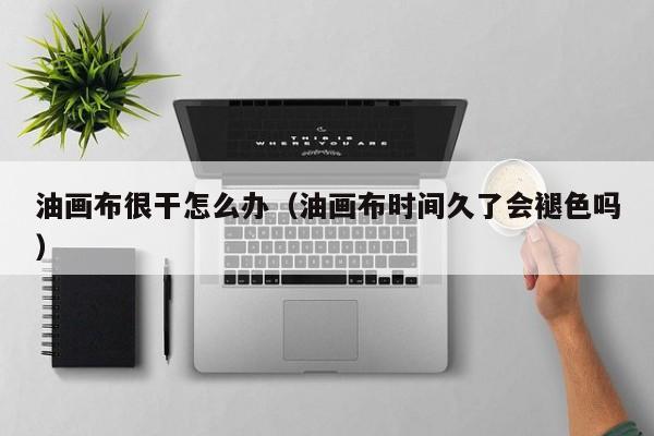 油画布很干怎么办（油画布时间久了会褪色吗）