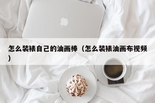 怎么装裱自己的油画棒（怎么装裱油画布视频）