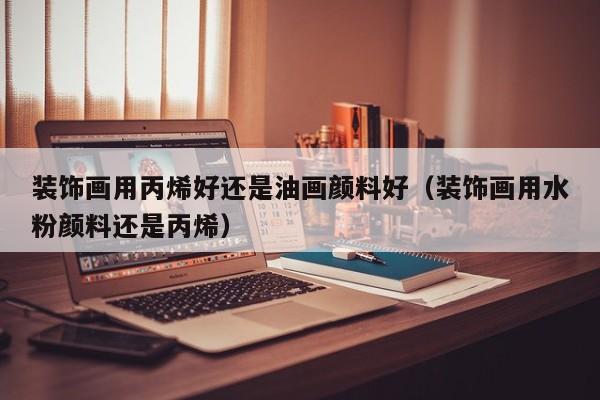 装饰画用丙烯好还是油画颜料好（装饰画用水粉颜料还是丙烯）