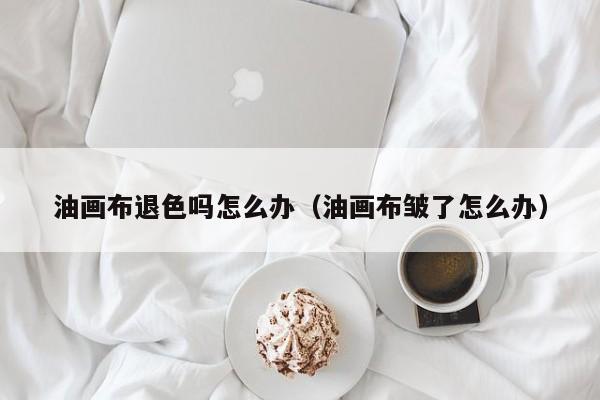 油画布退色吗怎么办（油画布皱了怎么办）
