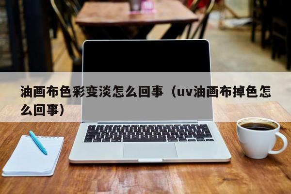 油画布色彩变淡怎么回事（uv油画布掉色怎么回事）