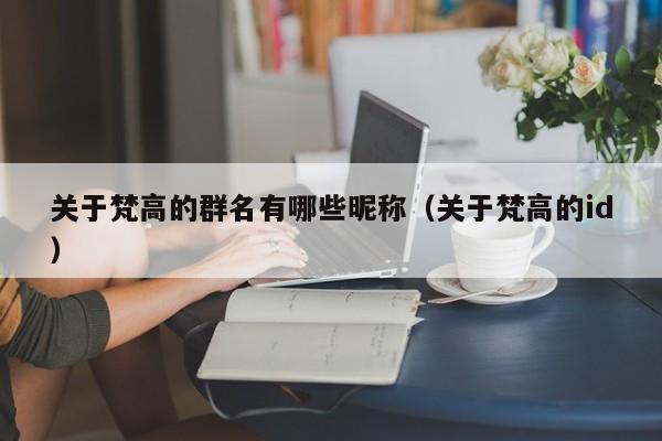 关于梵高的群名有哪些昵称（关于梵高的id）