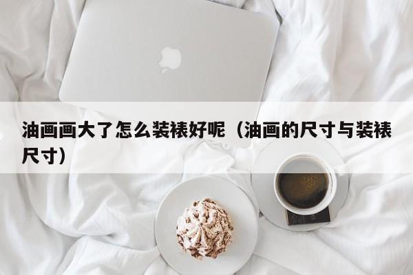 油画画大了怎么装裱好呢（油画的尺寸与装裱尺寸）